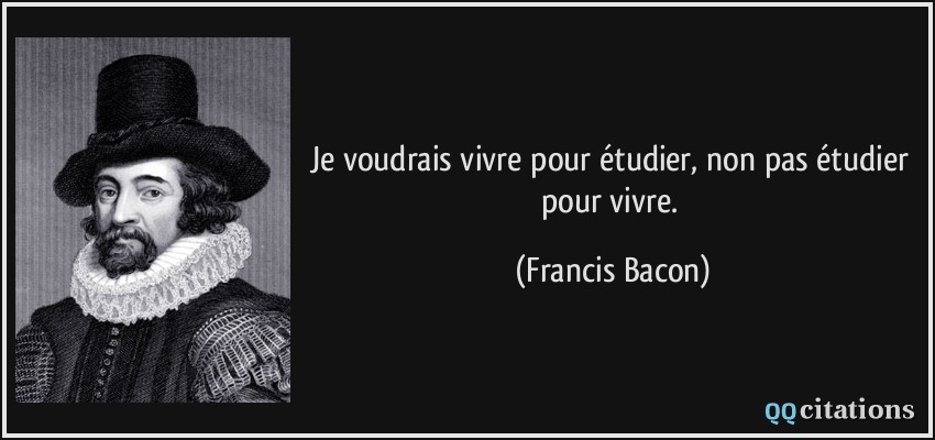 Je voudrais vivre pour étudier, non pas étudier pour vivre.  - Francis Bacon