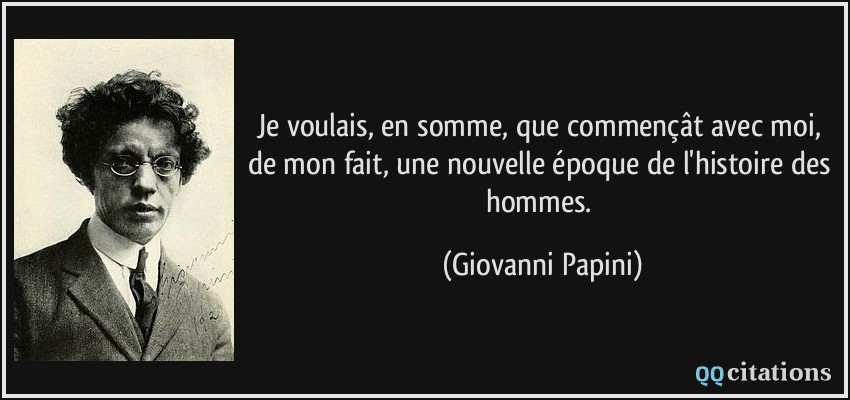 Je voulais, en somme, que commençât avec moi, de mon fait, une nouvelle époque de l'histoire des hommes.  - Giovanni Papini
