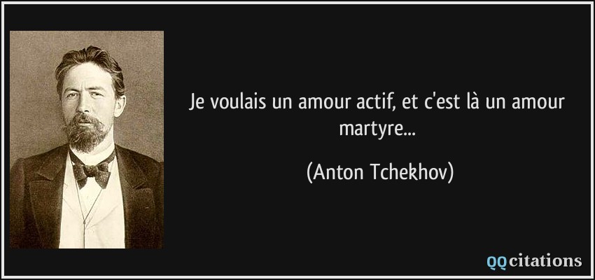 Je voulais un amour actif, et c'est là un amour martyre...  - Anton Tchekhov