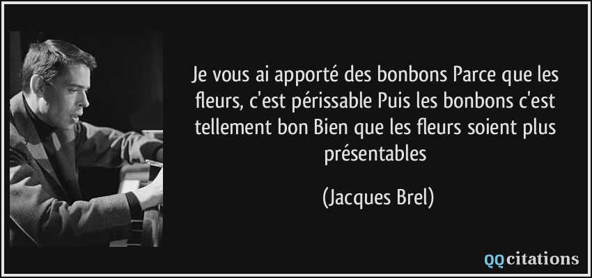 Je vous ai apporté des bonbons Parce que les fleurs, c'est périssable Puis les bonbons c'est tellement bon Bien que les fleurs soient plus présentables  - Jacques Brel