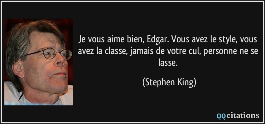 Je vous aime bien, Edgar. Vous avez le style, vous avez la classe, jamais de votre cul, personne ne se lasse.  - Stephen King