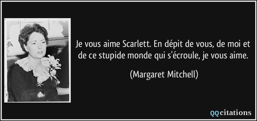 Je vous aime Scarlett. En dépit de vous, de moi et de ce stupide monde qui s'écroule, je vous aime.  - Margaret Mitchell