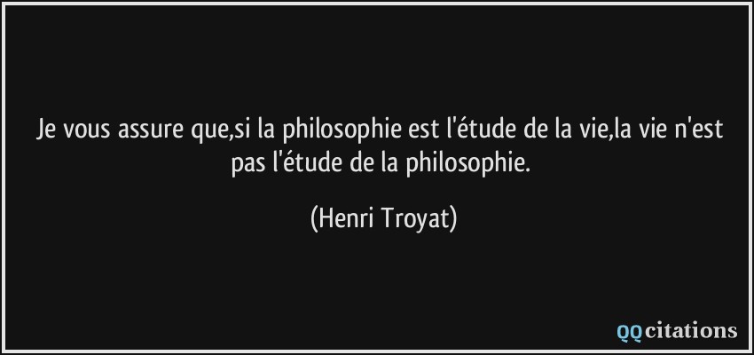 Je vous assure que,si la philosophie est l'étude de la vie,la vie n'est pas l'étude de la philosophie.  - Henri Troyat