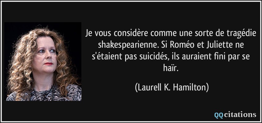Je vous considère comme une sorte de tragédie shakespearienne. Si Roméo et Juliette ne s'étaient pas suicidés, ils auraient fini par se haïr.  - Laurell K. Hamilton