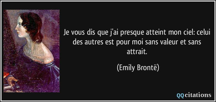 Je vous dis que j'ai presque atteint mon ciel: celui des autres est pour moi sans valeur et sans attrait.  - Emily Brontë