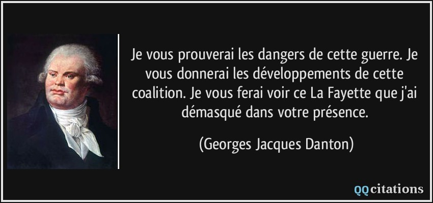 Je vous prouverai les dangers de cette guerre. Je vous donnerai les développements de cette coalition. Je vous ferai voir ce La Fayette que j'ai démasqué dans votre présence.  - Georges Jacques Danton