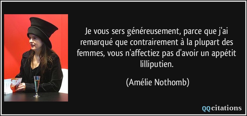 Je vous sers généreusement, parce que j'ai remarqué que contrairement à la plupart des femmes, vous n'affectiez pas d'avoir un appétit lilliputien.  - Amélie Nothomb