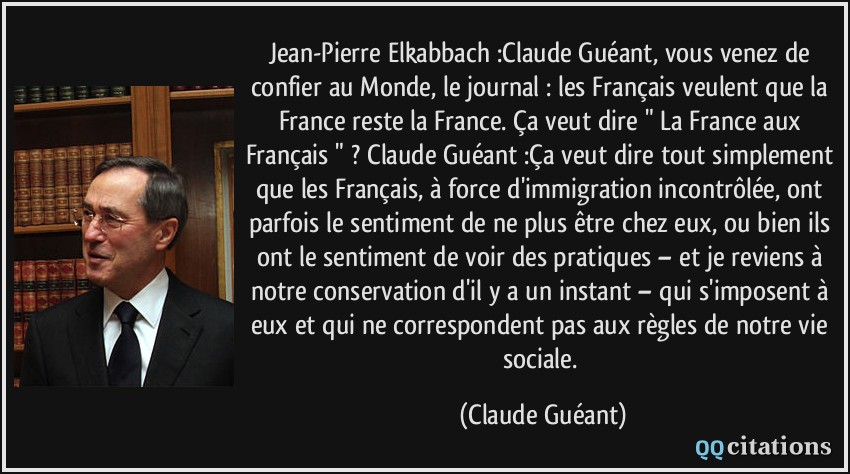 Jean-Pierre Elkabbach :Claude Guéant, vous venez de confier au Monde, le journal : les Français veulent que la France reste la France. Ça veut dire 