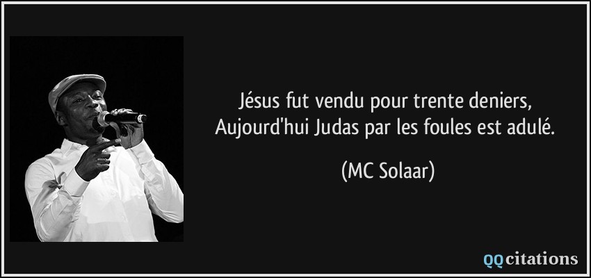Jésus fut vendu pour trente deniers, Aujourd'hui Judas par les foules est adulé.  - MC Solaar