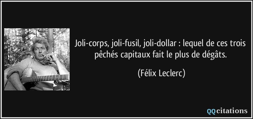 Joli-corps, joli-fusil, joli-dollar : lequel de ces trois pêchés capitaux fait le plus de dégâts.  - Félix Leclerc