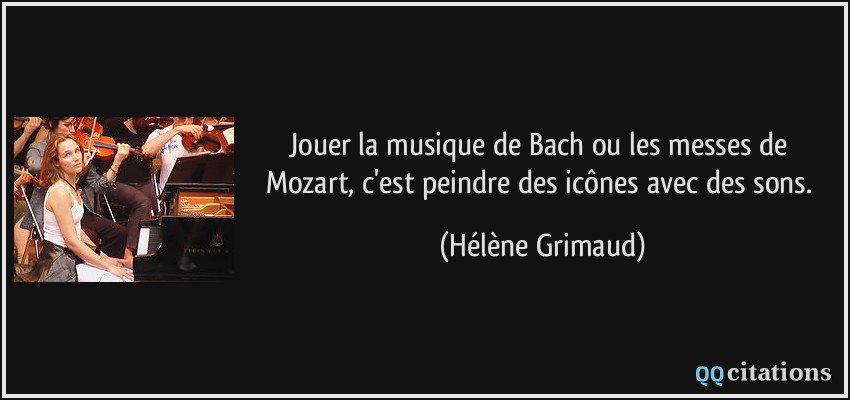Jouer la musique de Bach ou les messes de Mozart, c'est peindre des icônes avec des sons.  - Hélène Grimaud