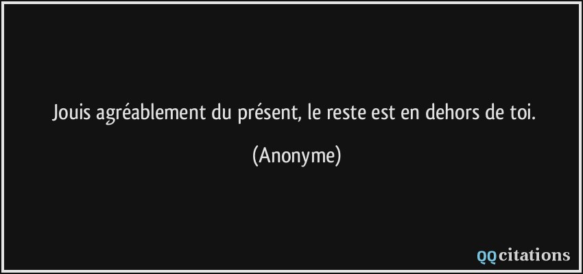 Jouis agréablement du présent, le reste est en dehors de toi.  - Anonyme