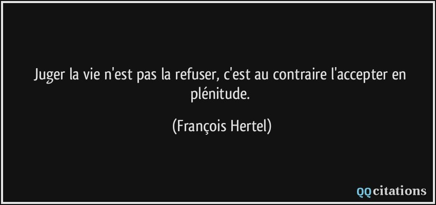 Juger la vie n'est pas la refuser, c'est au contraire l'accepter en plénitude.  - François Hertel