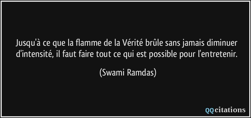 Jusqu'à ce que la flamme de la Vérité brûle sans jamais diminuer d'intensité, il faut faire tout ce qui est possible pour l'entretenir.  - Swami Ramdas