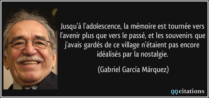 Jusqu'à l'adolescence, la mémoire est tournée vers l'avenir plus que vers le passé, et les souvenirs que j'avais gardés de ce village n'étaient pas encore idéalisés par la nostalgie.  - Gabriel García Márquez