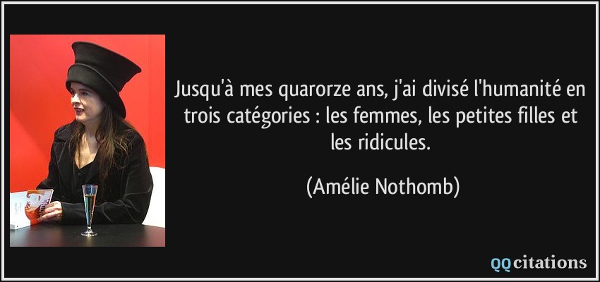 Jusqu'à mes quarorze ans, j'ai divisé l'humanité en trois catégories : les femmes, les petites filles et les ridicules.  - Amélie Nothomb