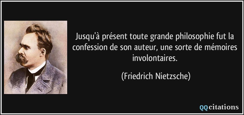 Jusqu'à présent toute grande philosophie fut la confession de son auteur, une sorte de mémoires involontaires.  - Friedrich Nietzsche