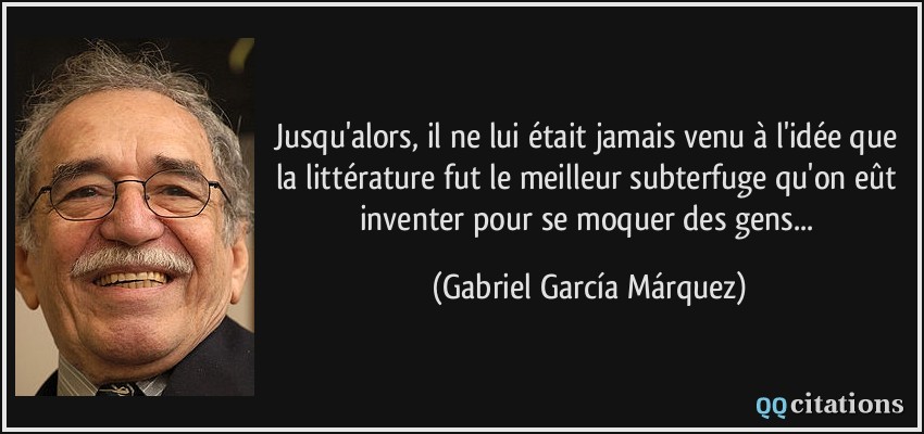 Jusqu'alors, il ne lui était jamais venu à l'idée que la littérature fut le meilleur subterfuge qu'on eût inventer pour se moquer des gens...  - Gabriel García Márquez