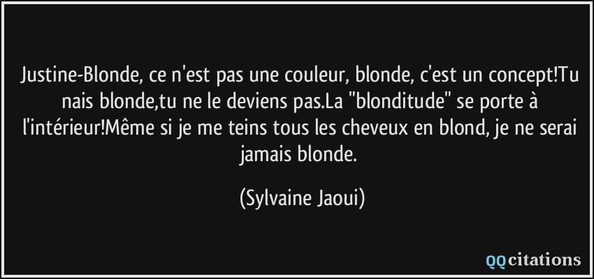 Justine-Blonde, ce n'est pas une couleur, blonde, c'est un concept!Tu nais blonde,tu ne le deviens pas.La 