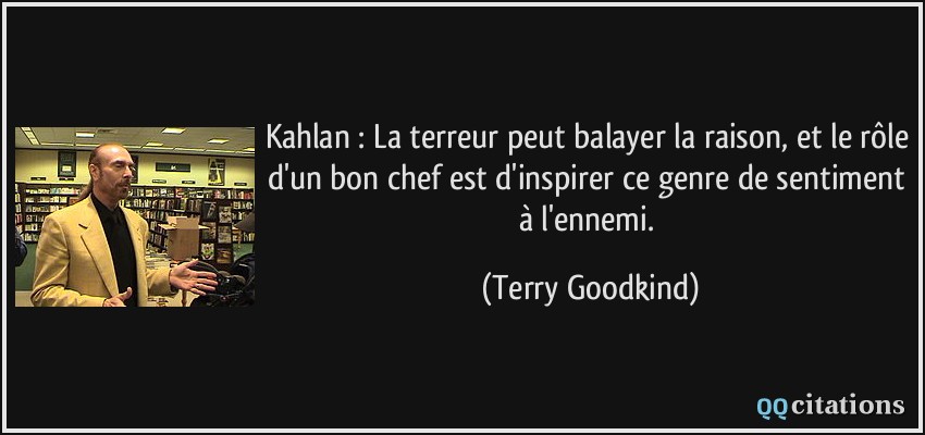 Kahlan : La terreur peut balayer la raison, et le rôle d'un bon chef est d'inspirer ce genre de sentiment à l'ennemi.  - Terry Goodkind