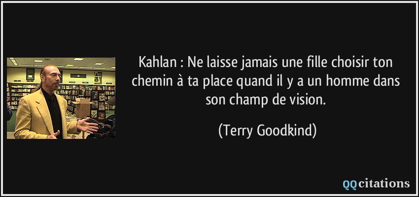 Kahlan : Ne laisse jamais une fille choisir ton chemin à ta place quand il y a un homme dans son champ de vision.  - Terry Goodkind