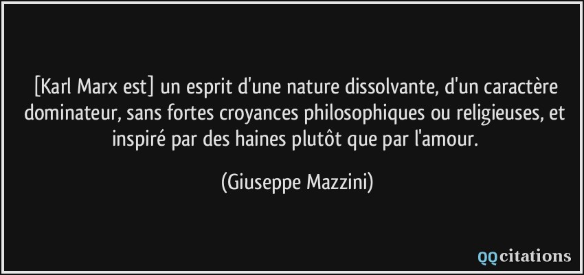 [Karl Marx est] un esprit d'une nature dissolvante, d'un caractère dominateur, sans fortes croyances philosophiques ou religieuses, et inspiré par des haines plutôt que par l'amour.  - Giuseppe Mazzini
