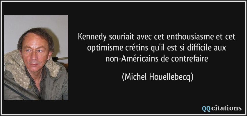 Kennedy souriait avec cet enthousiasme et cet optimisme crétins qu'il est si difficile aux non-Américains de contrefaire  - Michel Houellebecq