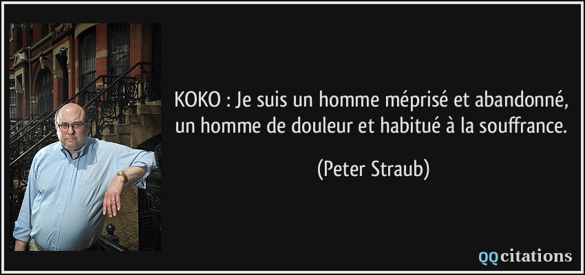 KOKO : Je suis un homme méprisé et abandonné, un homme de douleur et habitué à la souffrance.  - Peter Straub