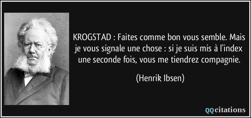KROGSTAD : Faites comme bon vous semble. Mais je vous signale une chose : si je suis mis à l'index une seconde fois, vous me tiendrez compagnie.  - Henrik Ibsen