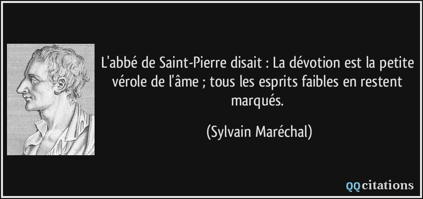 L'abbé de Saint-Pierre disait : La dévotion est la petite vérole de l'âme ; tous les esprits faibles en restent marqués.  - Sylvain Maréchal