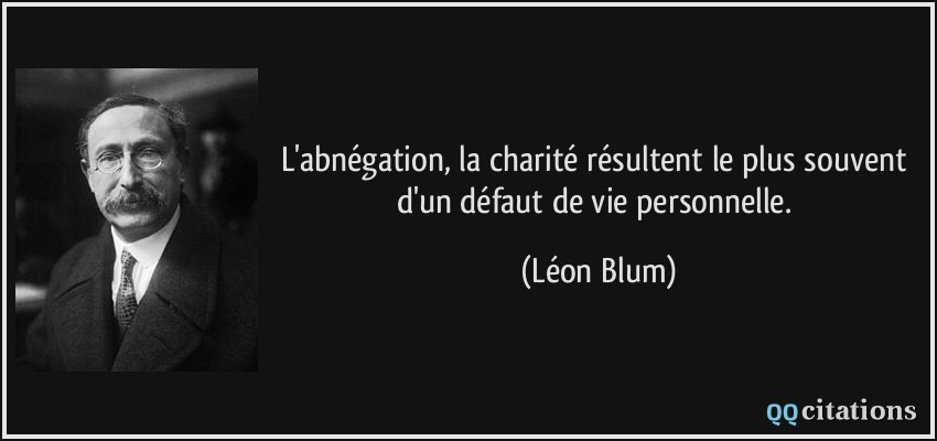 L'abnégation, la charité résultent le plus souvent d'un défaut de vie personnelle.  - Léon Blum