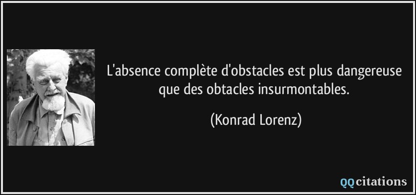 L'absence complète d'obstacles est plus dangereuse que des obtacles insurmontables.  - Konrad Lorenz