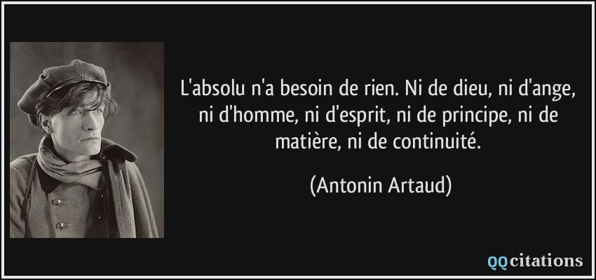 L'absolu n'a besoin de rien. Ni de dieu, ni d'ange, ni d'homme, ni d'esprit, ni de principe, ni de matière, ni de continuité.  - Antonin Artaud