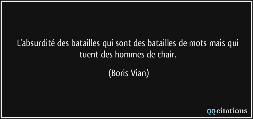 L'absurdité des batailles qui sont des batailles de mots mais qui tuent des hommes de chair.  - Boris Vian