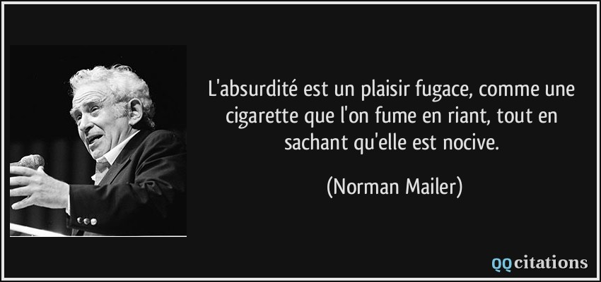 L'absurdité est un plaisir fugace, comme une cigarette que l'on fume en riant, tout en sachant qu'elle est nocive.  - Norman Mailer