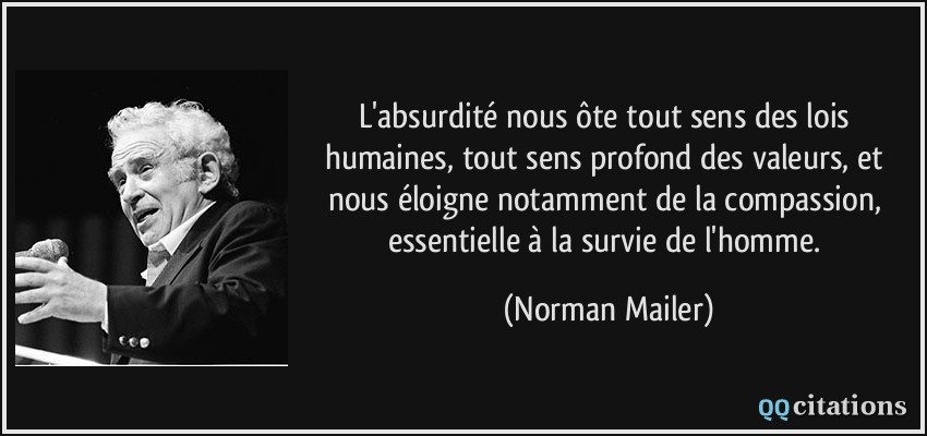 L'absurdité nous ôte tout sens des lois humaines, tout sens profond des valeurs, et nous éloigne notamment de la compassion, essentielle à la survie de l'homme.  - Norman Mailer