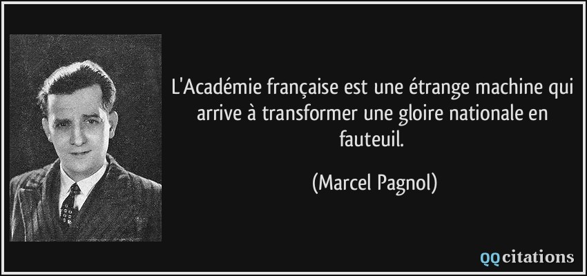 L'Académie française est une étrange machine qui arrive à transformer une gloire nationale en fauteuil.  - Marcel Pagnol