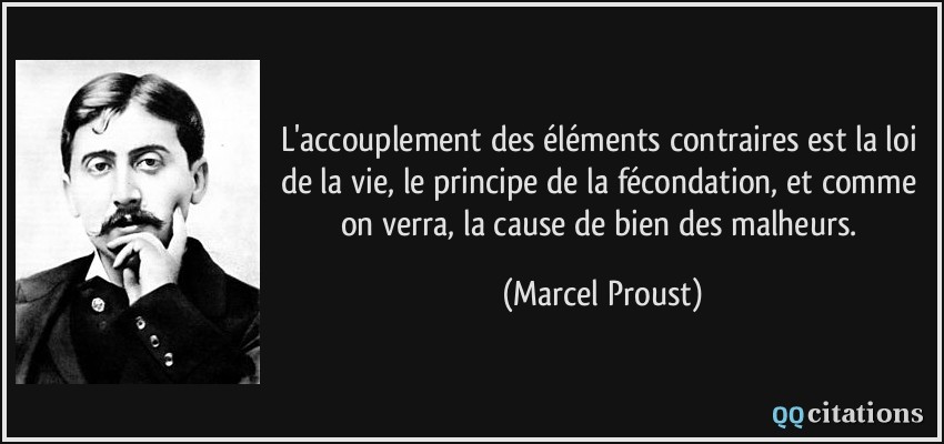 L'accouplement des éléments contraires est la loi de la vie, le principe de la fécondation, et comme on verra, la cause de bien des malheurs.  - Marcel Proust