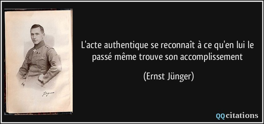 L'acte authentique se reconnaît à ce qu'en lui le passé même trouve son accomplissement  - Ernst Jünger
