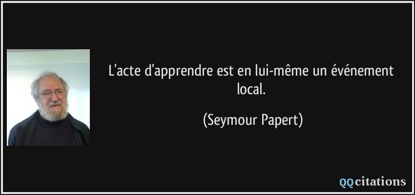 L'acte d'apprendre est en lui-même un événement local.  - Seymour Papert