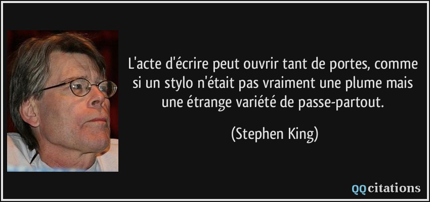 L'acte d'écrire peut ouvrir tant de portes, comme si un stylo n'était pas vraiment une plume mais une étrange variété de passe-partout.  - Stephen King