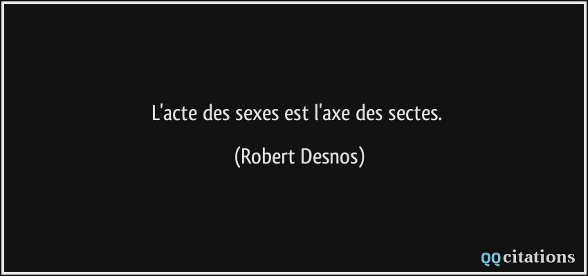 L'acte des sexes est l'axe des sectes.  - Robert Desnos
