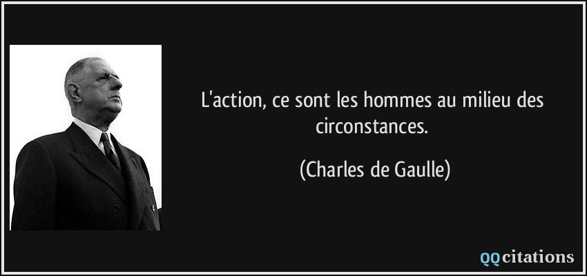 L'action, ce sont les hommes au milieu des circonstances.  - Charles de Gaulle
