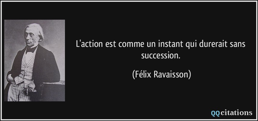 L'action est comme un instant qui durerait sans succession.  - Félix Ravaisson
