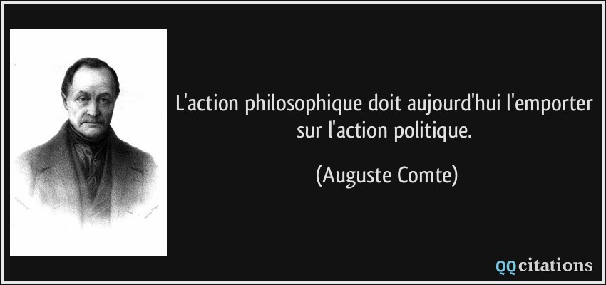 L'action philosophique doit aujourd'hui l'emporter sur l'action politique.  - Auguste Comte