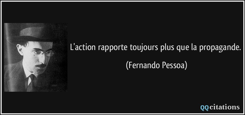L'action rapporte toujours plus que la propagande.  - Fernando Pessoa