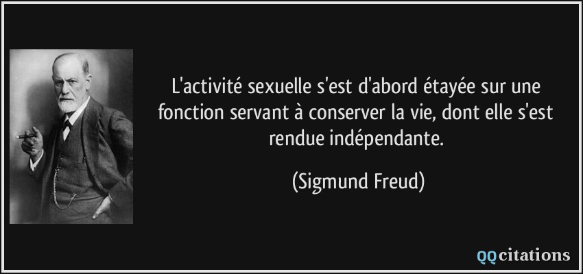 L'activité sexuelle s'est d'abord étayée sur une fonction servant à conserver la vie, dont elle s'est rendue indépendante.  - Sigmund Freud