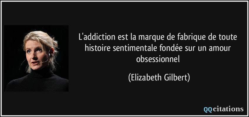 L'addiction est la marque de fabrique de toute histoire sentimentale fondée sur un amour obsessionnel  - Elizabeth Gilbert