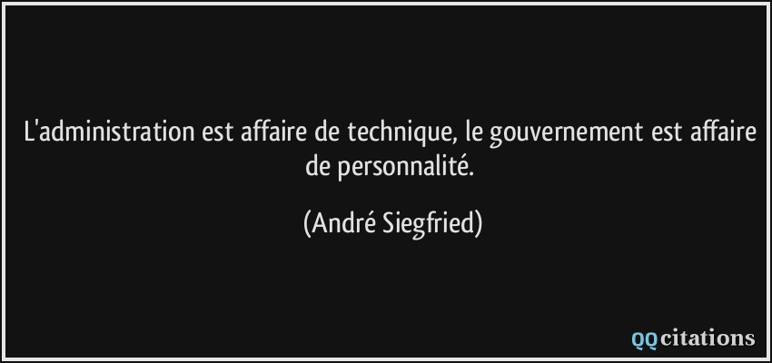 L'administration est affaire de technique, le gouvernement est affaire de personnalité.  - André Siegfried