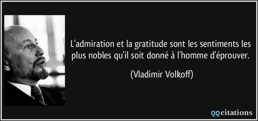 L'admiration et la gratitude sont les sentiments les plus nobles qu'il soit donné à l'homme d'éprouver.  - Vladimir Volkoff